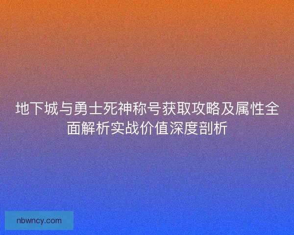 地下城与勇士死神称号获取攻略及属性全面解析实战价值深度剖析