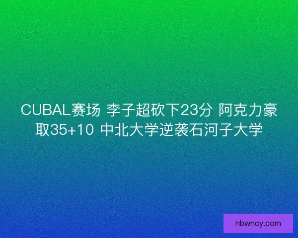 CUBAL赛场 李子超砍下23分 阿克力豪取35+10 中北大学逆袭石河子大学