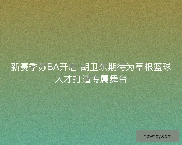新赛季苏BA开启 胡卫东期待为草根篮球人才打造专属舞台
