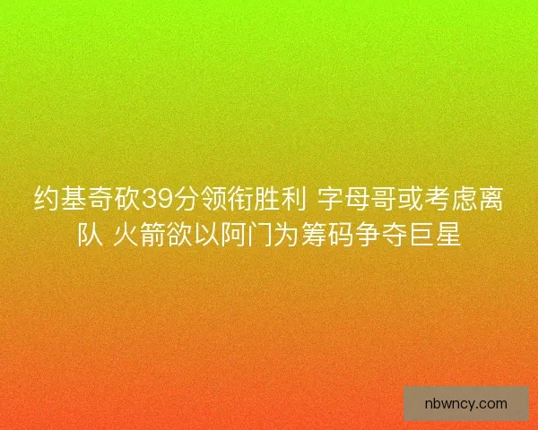 约基奇砍39分领衔胜利 字母哥或考虑离队 火箭欲以阿门为筹码争夺巨星