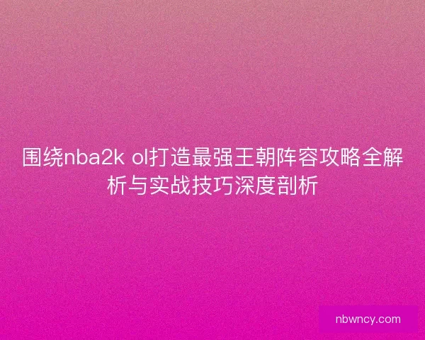 围绕nba2k ol打造最强王朝阵容攻略全解析与实战技巧深度剖析