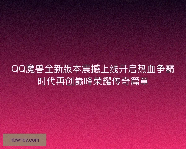 QQ魔兽全新版本震撼上线开启热血争霸时代再创巅峰荣耀传奇篇章
