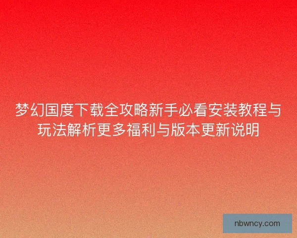 梦幻国度下载全攻略新手必看安装教程与玩法解析更多福利与版本更新说明