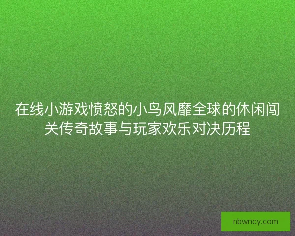 在线小游戏愤怒的小鸟风靡全球的休闲闯关传奇故事与玩家欢乐对决历程